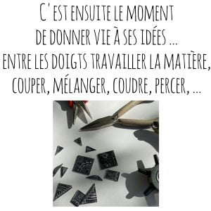 C'est ensuite le moment de donner vie à ses idées ... entre les doigts travailler la matière, couper, mélanger, coudre, percer, ...