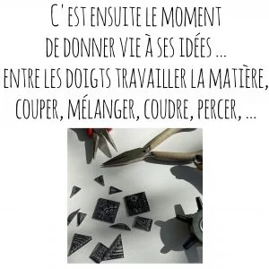 C'est ensuite le moment de donner vie à ses idées ... entre les doigts travailler la matière, couper, mélanger, coudre, percer, ...